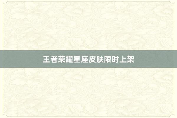王者荣耀星座皮肤限时上架