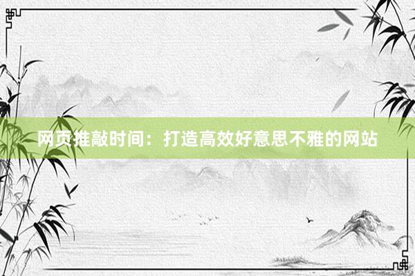网页推敲时间：打造高效好意思不雅的网站