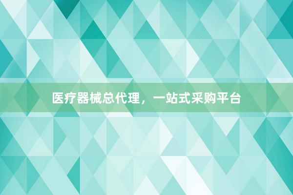 医疗器械总代理，一站式采购平台