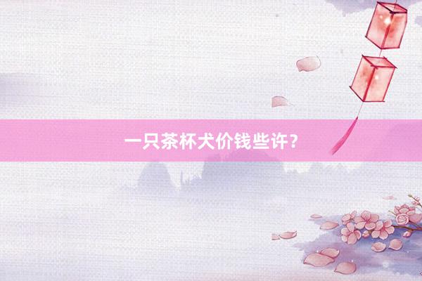 一只茶杯犬价钱些许？
