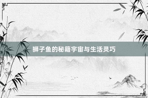 狮子鱼的秘籍宇宙与生活灵巧
